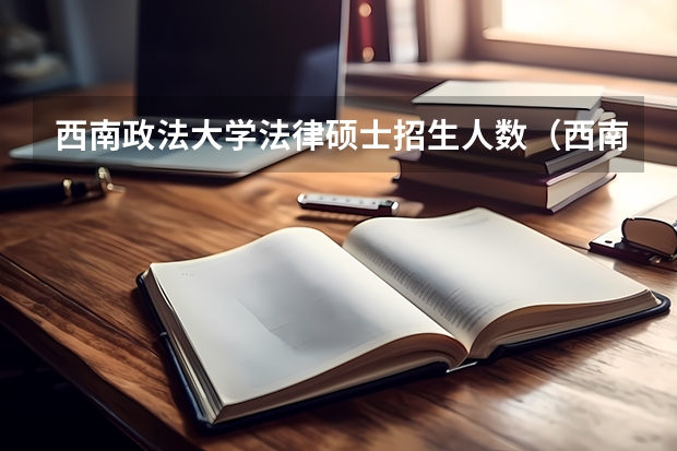 西南政法大学法律硕士招生人数（西南政法大学有多可怕）