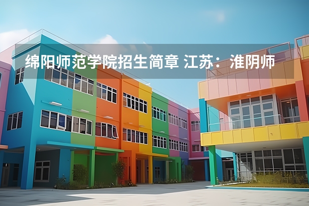 绵阳师范学院招生简章 江苏：淮阴师范学院普通高考招生章程（）