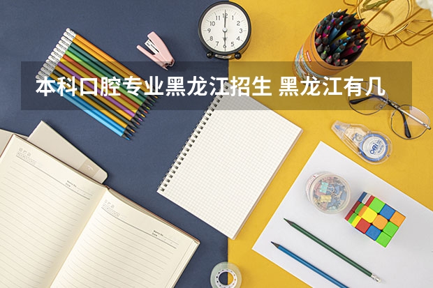 本科口腔专业黑龙江招生 黑龙江有几所设有[口腔医学]本科的大学或医院