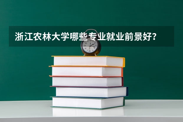 浙江农林大学哪些专业就业前景好？