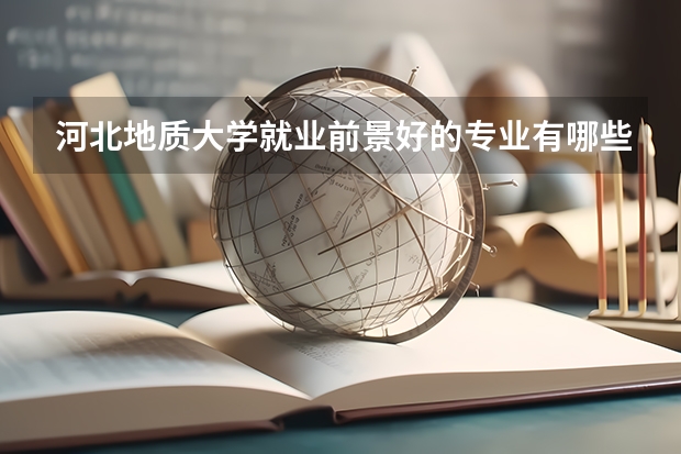 河北地质大学就业前景好的专业有哪些?