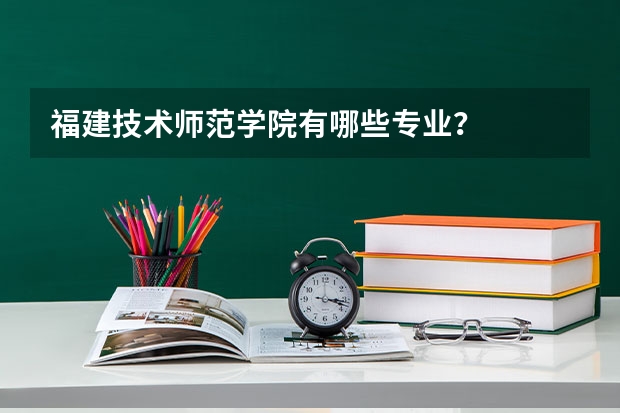 福建技术师范学院有哪些专业？
