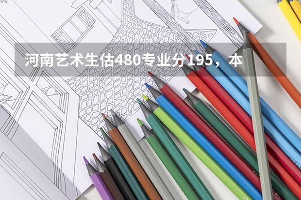 河南艺术生估480专业分195,本科A段什么学校好?(200分)