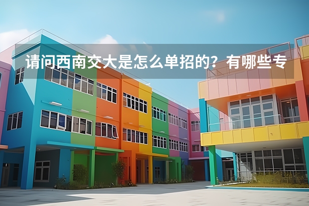 请问西南交大是怎么单招的？有哪些专业？单招时间是多久？