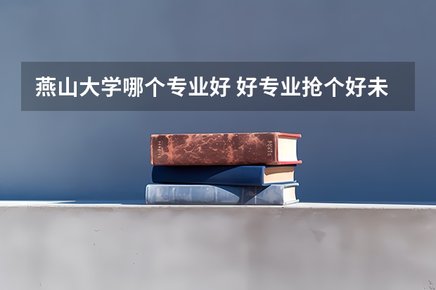 燕山大学哪个专业好 好专业抢个好未来
