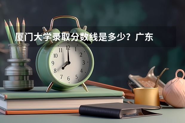 厦门大学录取分数线是多少?广东