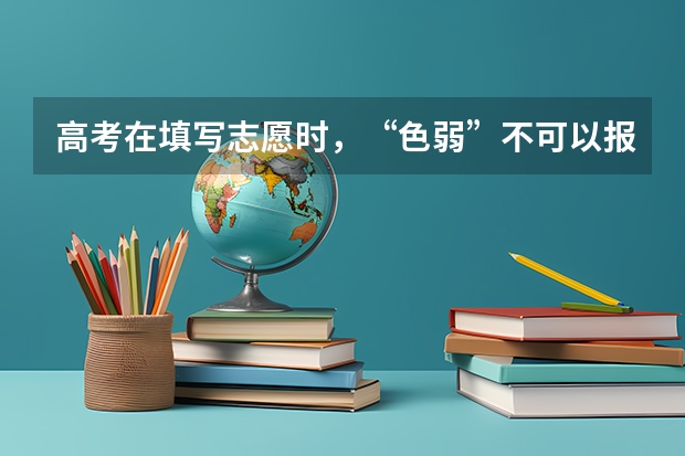 高考在填写志愿时，“色弱”不可以报考哪些专业？
