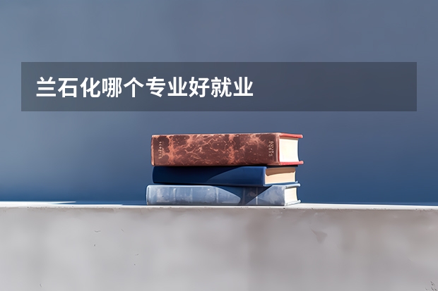 兰石化哪个专业好就业