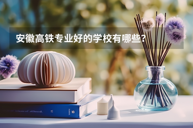 安徽高铁专业好的学校有哪些?