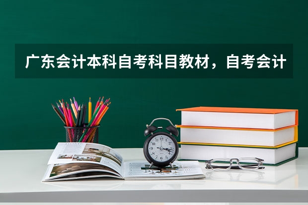 广东会计本科自考科目教材,自考会计本科需要考哪些科目?