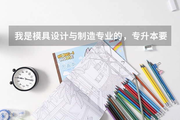 我是模具设计与制造专业的，专升本要考什么科目呢？