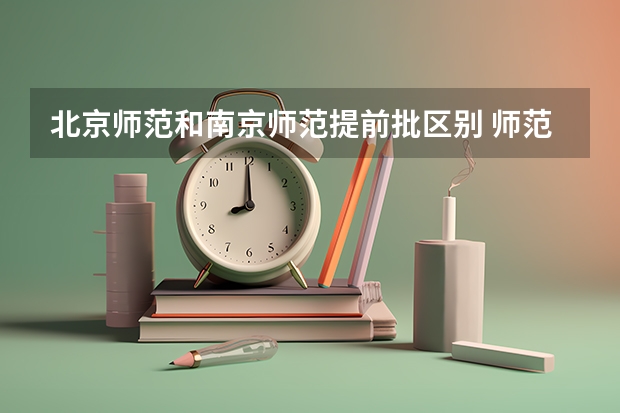 北京师范和南京师范提前批区别 师范提前批和本科批有何区别？