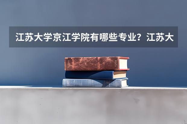 江苏大学京江学院有哪些专业？江苏大学京江学院的专业介绍，快来看看吧？