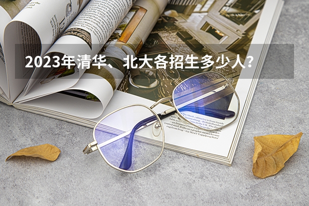 2023年清华、北大各招生多少人？