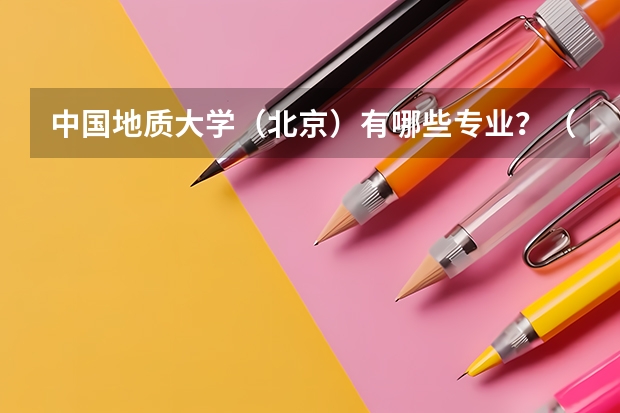 中国地质大学(北京)有哪些专业?(最新专业排名,看看你想要的专业在哪)?