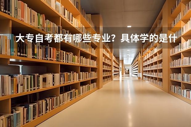 大专自考都有哪些专业?具体学的是什麼?各专业毕业后可以做什麼工作?