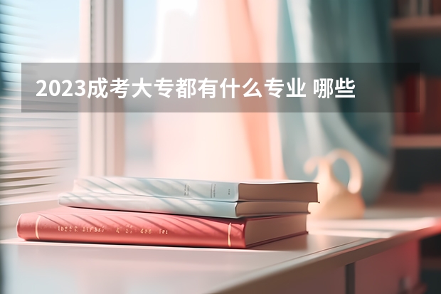 2023成考大专都有什么专业 哪些专业可以报?