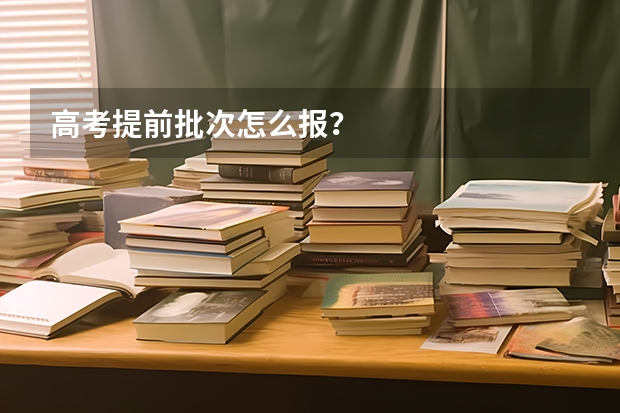 高考提前批次怎么报?