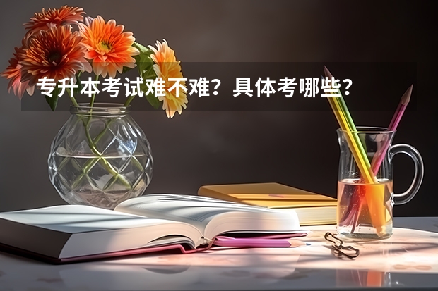 专升本考试难不难？具体考哪些？