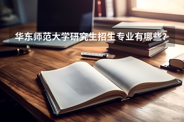 华东师范大学研究生招生专业有哪些?