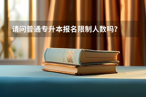 请问普通专升本报名限制人数吗？