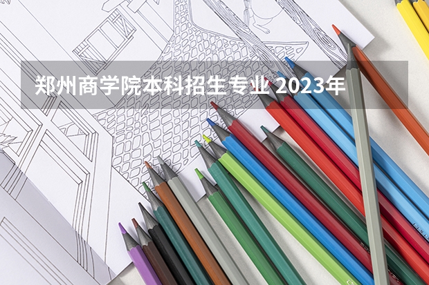 郑州商学院本科招生专业 2023年郑州商学院专升本考试招生专业总表？