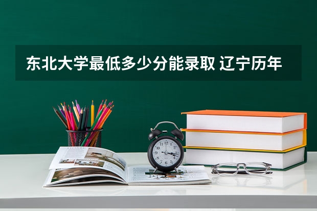 东北大学最低多少分能录取 辽宁历年录取分数线