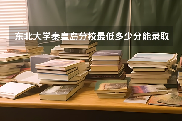 东北大学秦皇岛分校最低多少分能录取 河北历年录取分数线