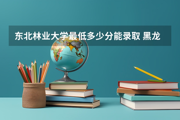东北林业大学最低多少分能录取 黑龙江历年录取分数线