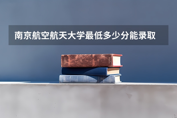 南京航空航天大学最低多少分能录取 江苏历年录取分数线