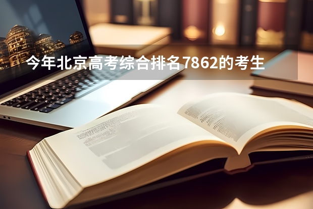 今年北京高考综合排名7862的考生报什么大学