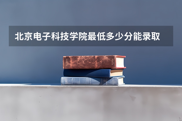 北京电子科技学院最低多少分能录取 北京历年录取分数线