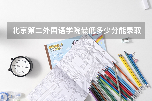 北京第二外国语学院最低多少分能录取 北京历年录取分数线