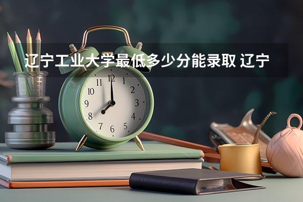 辽宁工业大学最低多少分能录取 辽宁历年录取分数线