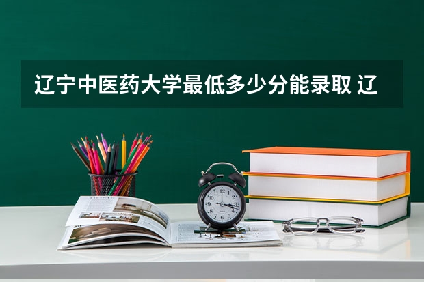 辽宁中医药大学最低多少分能录取 辽宁历年录取分数线