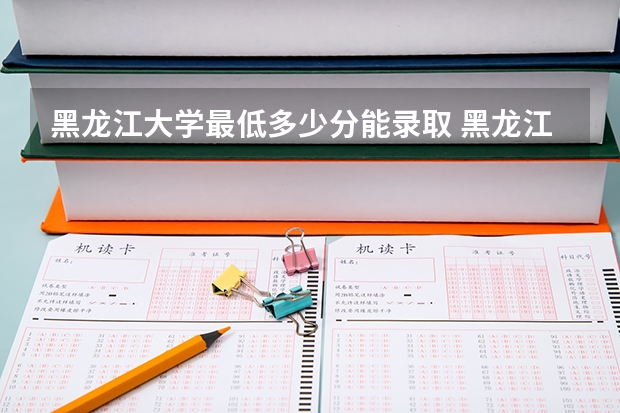 黑龙江大学最低多少分能录取 黑龙江历年录取分数线
