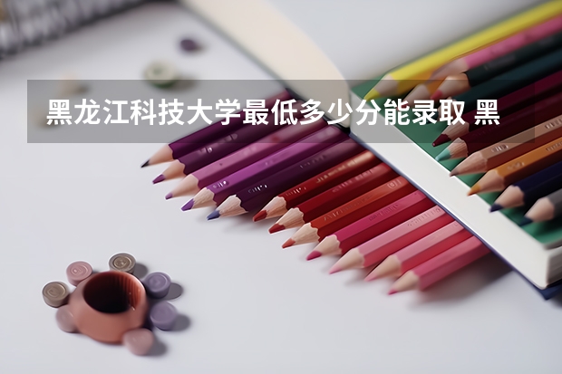 黑龙江科技大学最低多少分能录取 黑龙江历年录取分数线