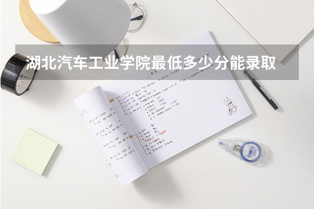 湖北汽车工业学院最低多少分能录取 湖北历年录取分数线