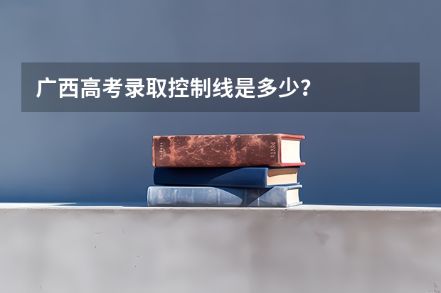 广西高考录取控制线是多少？