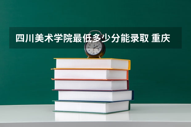 四川美术学院最低多少分能录取 重庆历年录取分数线