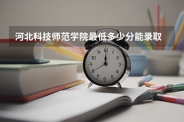 河北科技师范学院最低多少分能录取 河北历年录取分数线