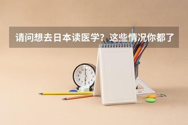 请问想去日本读医学?这些情况你都了解吗