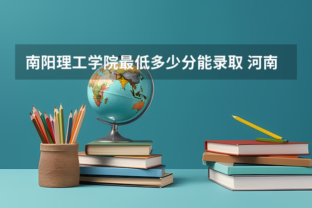 南阳理工学院最低多少分能录取 河南历年录取分数线