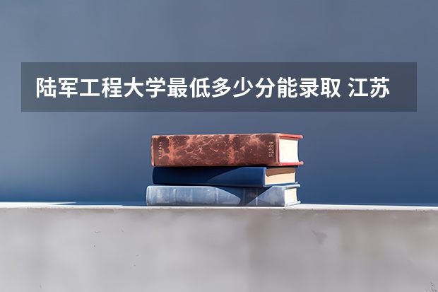 陆军工程大学最低多少分能录取 江苏历年录取分数线