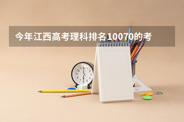 今年江西高考理科排名10070的考生报什么大学