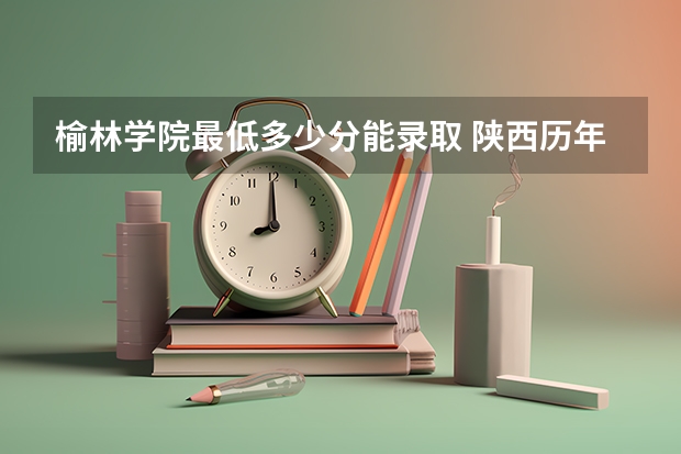 榆林学院最低多少分能录取 陕西历年录取分数线