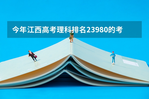 今年江西高考理科排名23980的考生报什么大学