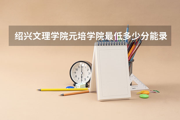 绍兴文理学院元培学院最低多少分能录取 浙江历年录取分数线