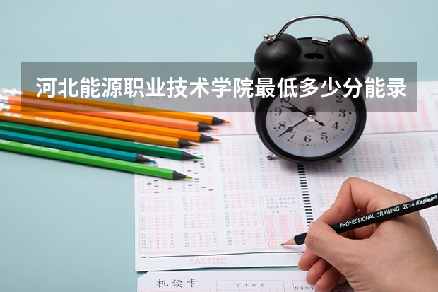 河北能源职业技术学院最低多少分能录取 河北历年录取分数线