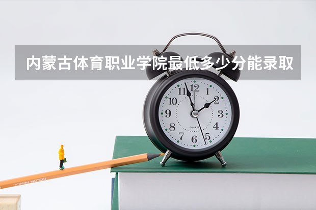 内蒙古体育职业学院最低多少分能录取 内蒙古历年录取分数线